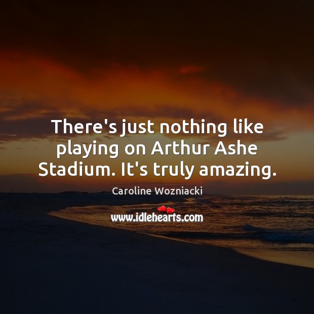 There’s just nothing like playing on Arthur Ashe Stadium. It’s truly amazing. Caroline Wozniacki Picture Quote