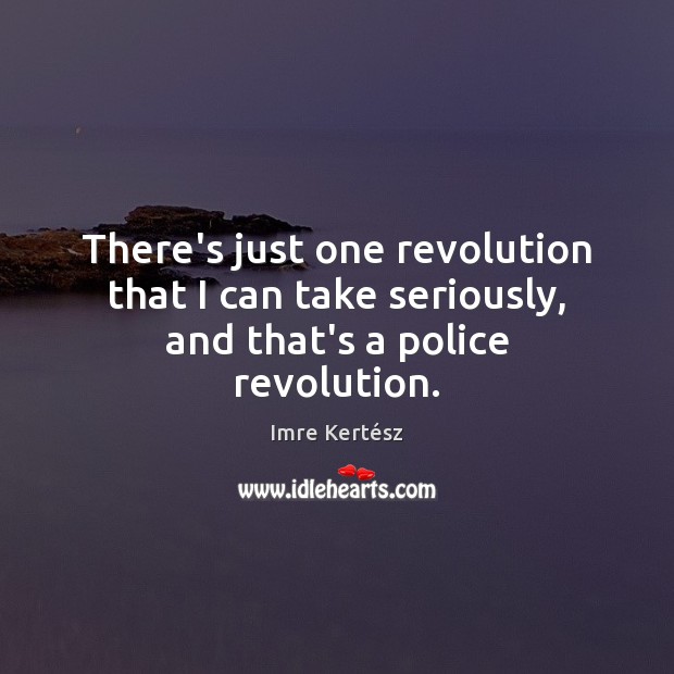 There’s just one revolution that I can take seriously, and that’s a police revolution. Imre Kertész Picture Quote