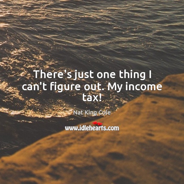 There’s just one thing I can’t figure out. My income tax! Nat King Cole Picture Quote