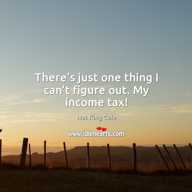 There’s just one thing I can’t figure out. My income tax! Income Quotes Image
