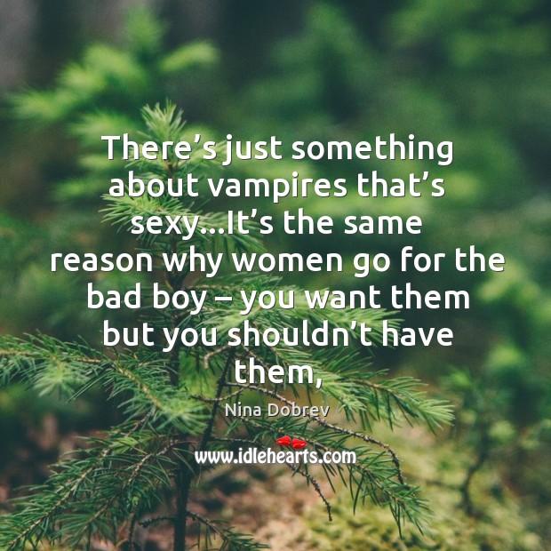 There’s just something about vampires that’s sexy…It’s the Nina Dobrev Picture Quote