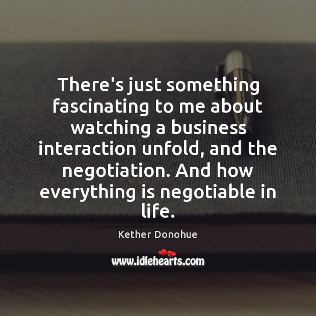There’s just something fascinating to me about watching a business interaction unfold, Kether Donohue Picture Quote