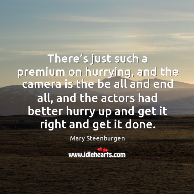 There’s just such a premium on hurrying, and the camera is the be all and end all, and the actors Mary Steenburgen Picture Quote