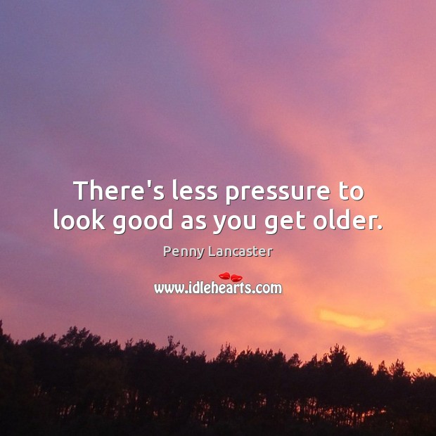 There’s less pressure to look good as you get older. Penny Lancaster Picture Quote