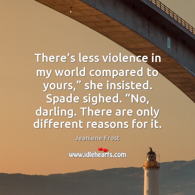 There’s less violence in my world compared to yours,” she insisted. Jeaniene Frost Picture Quote
