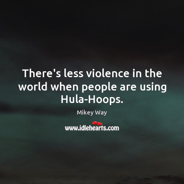 There’s less violence in the world when people are using Hula-Hoops. Mikey Way Picture Quote