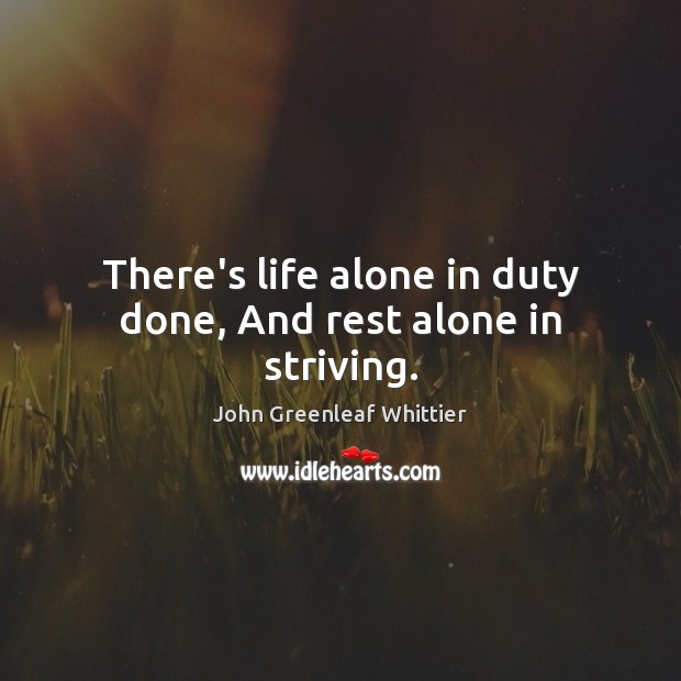 There’s life alone in duty done, And rest alone in striving. John Greenleaf Whittier Picture Quote