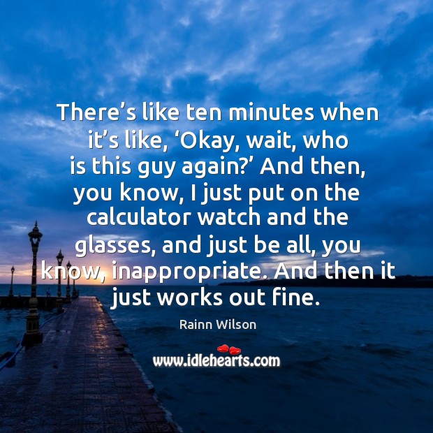There’s like ten minutes when it’s like, ‘okay, wait, who is this guy again?’ Rainn Wilson Picture Quote
