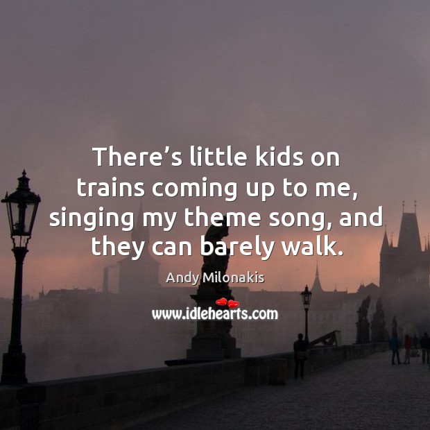 There’s little kids on trains coming up to me, singing my theme song, and they can barely walk. Andy Milonakis Picture Quote