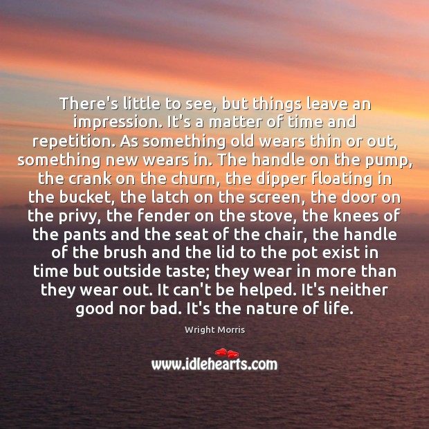 There’s little to see, but things leave an impression. It’s a matter Wright Morris Picture Quote