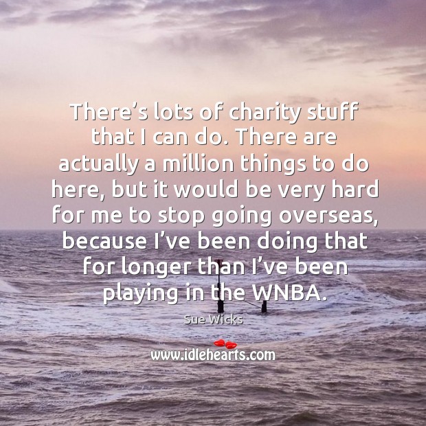 There’s lots of charity stuff that I can do. There are actually a million things to do here Sue Wicks Picture Quote