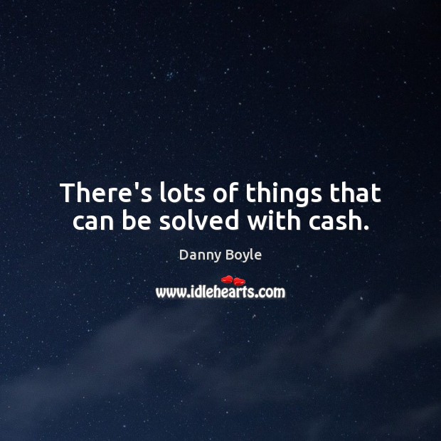 There’s lots of things that can be solved with cash. Danny Boyle Picture Quote