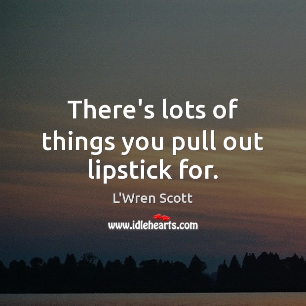 There’s lots of things you pull out lipstick for. L’Wren Scott Picture Quote