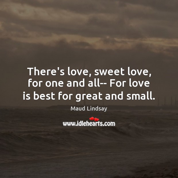 There’s love, sweet love, for one and all– For love is best for great and small. Image