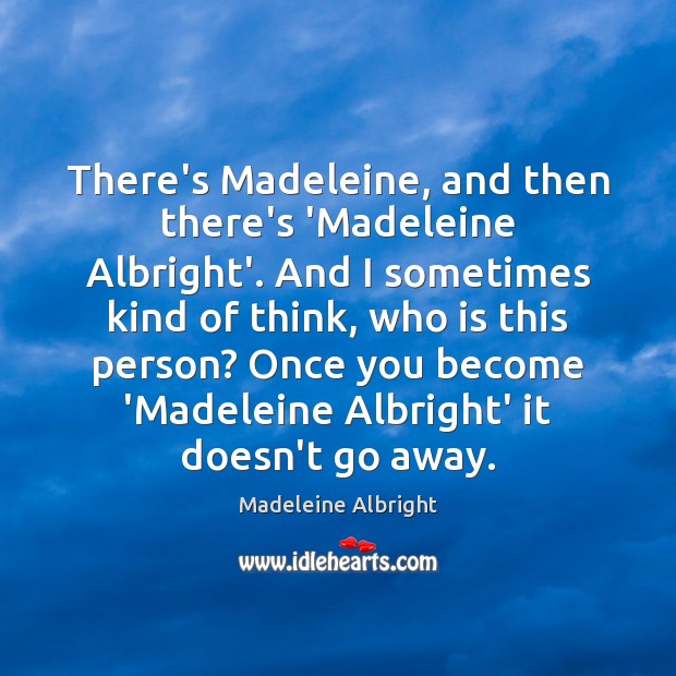 There’s Madeleine, and then there’s ‘Madeleine Albright’. And I sometimes kind of Image