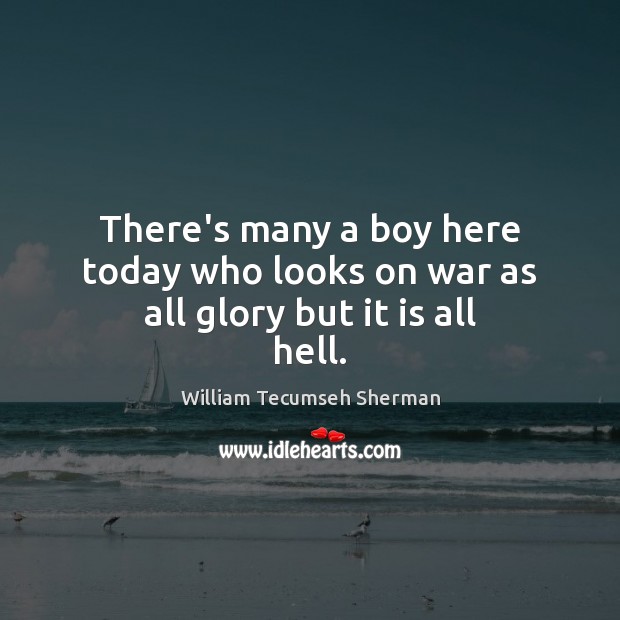 There’s many a boy here today who looks on war as all glory but it is all hell. William Tecumseh Sherman Picture Quote