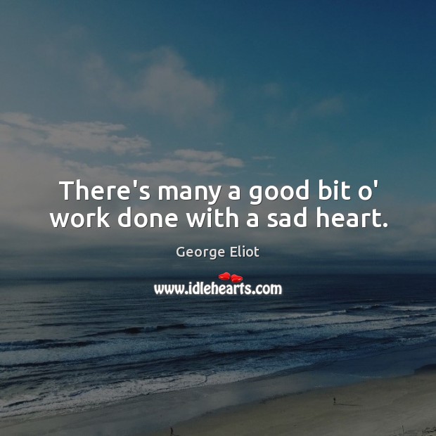There’s many a good bit o’ work done with a sad heart. George Eliot Picture Quote