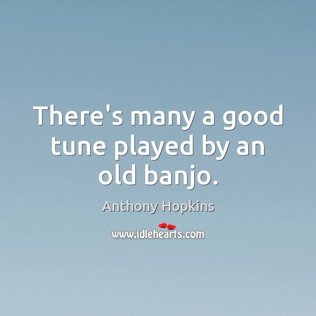 There’s many a good tune played by an old banjo. Anthony Hopkins Picture Quote