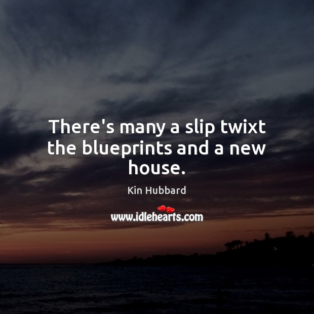 There’s many a slip twixt the blueprints and a new house. Kin Hubbard Picture Quote