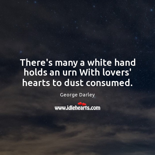 There’s many a white hand holds an urn With lovers’ hearts to dust consumed. 