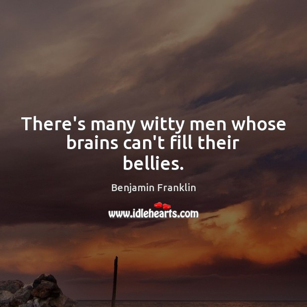 There’s many witty men whose brains can’t fill their bellies. Benjamin Franklin Picture Quote
