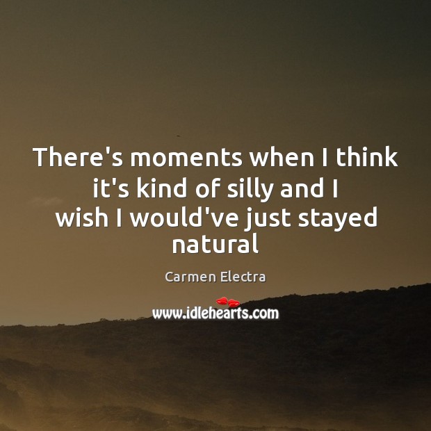 There’s moments when I think it’s kind of silly and I wish I would’ve just stayed natural Carmen Electra Picture Quote