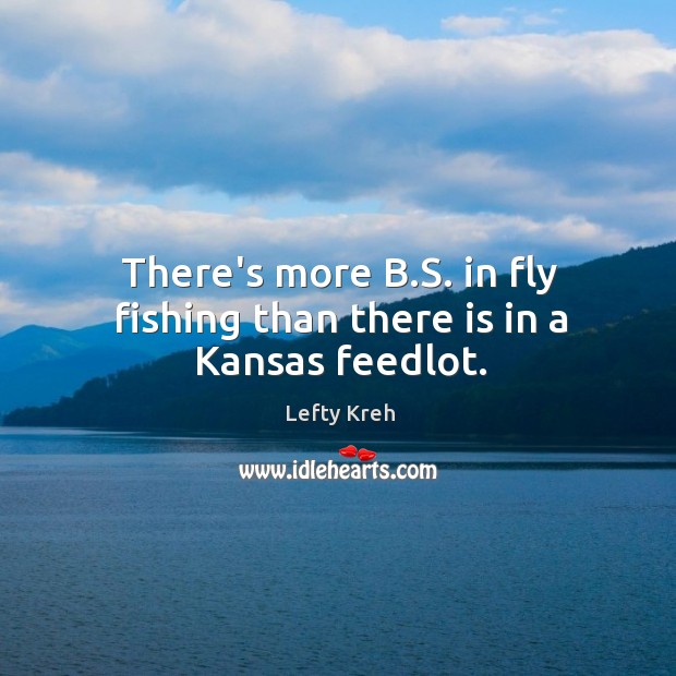 There’s more B.S. in fly fishing than there is in a Kansas feedlot. Lefty Kreh Picture Quote
