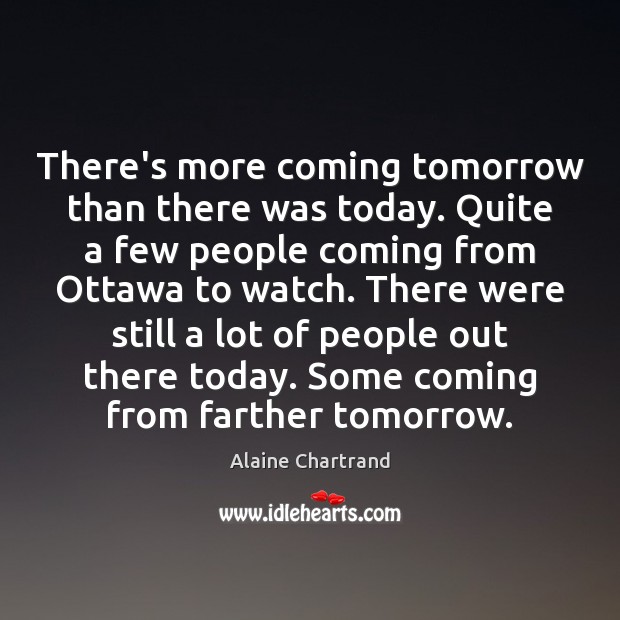There’s more coming tomorrow than there was today. Quite a few people Alaine Chartrand Picture Quote