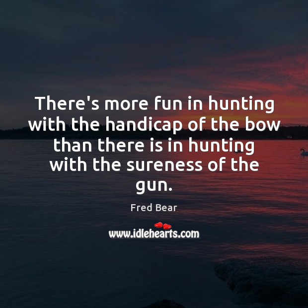 There’s more fun in hunting with the handicap of the bow than Fred Bear Picture Quote