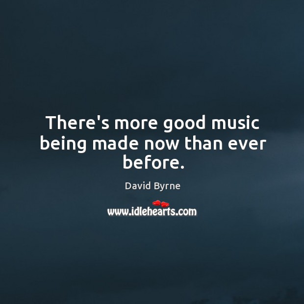 There’s more good music being made now than ever before. David Byrne Picture Quote