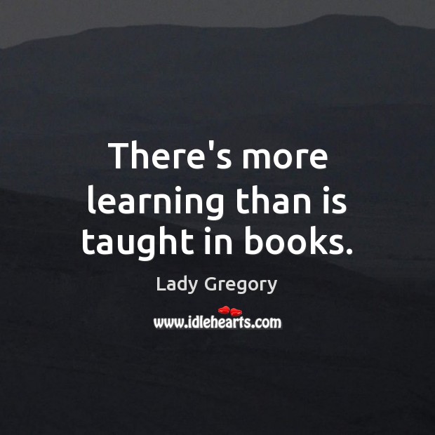 There’s more learning than is taught in books. Lady Gregory Picture Quote