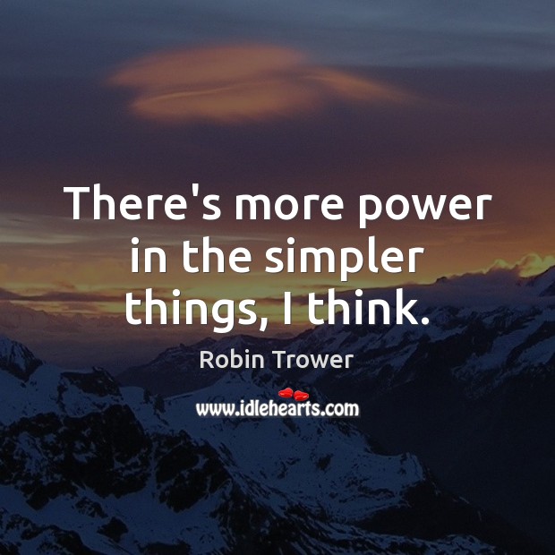 There’s more power in the simpler things, I think. Robin Trower Picture Quote