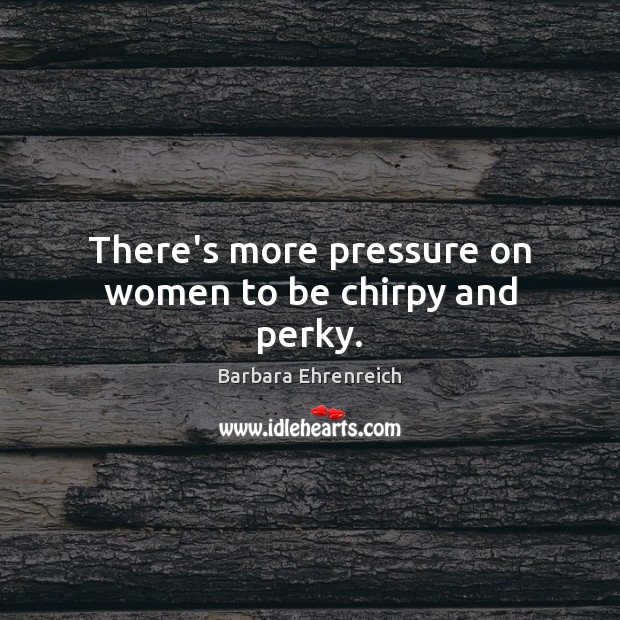 There’s more pressure on women to be chirpy and perky. Barbara Ehrenreich Picture Quote