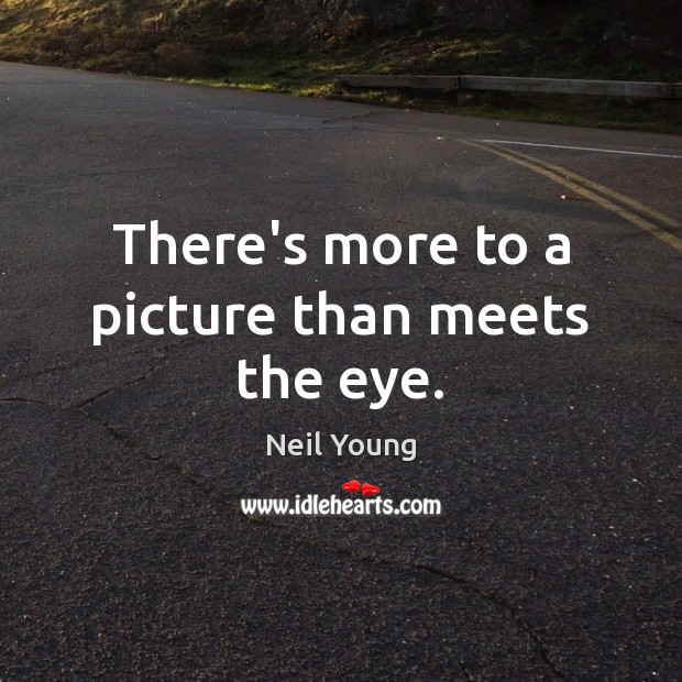 There’s more to a picture than meets the eye. Neil Young Picture Quote