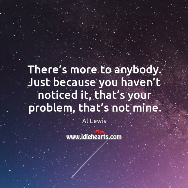 There’s more to anybody. Just because you haven’t noticed it, that’s your problem, that’s not mine. Al Lewis Picture Quote
