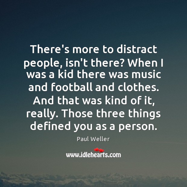 There’s more to distract people, isn’t there? When I was a kid Image