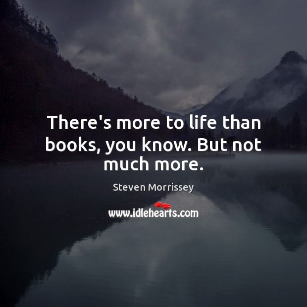 There’s more to life than books, you know. But not much more. Steven Morrissey Picture Quote