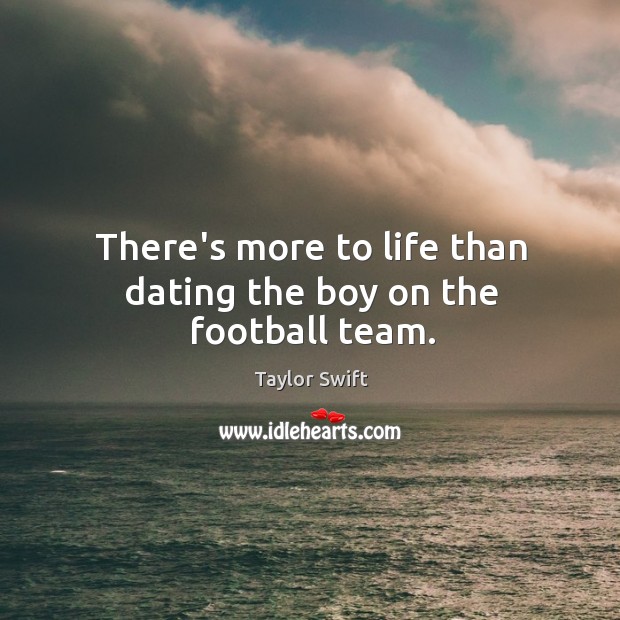 There’s more to life than dating the boy on the football team. Taylor Swift Picture Quote