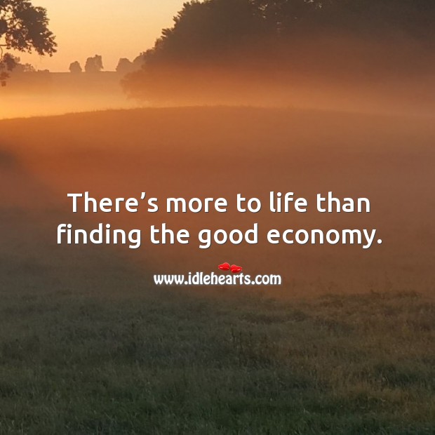 There’s more to life than finding the good economy. Economy Quotes Image