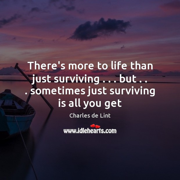 There’s more to life than just surviving . . . but . . . sometimes just surviving is Charles de Lint Picture Quote