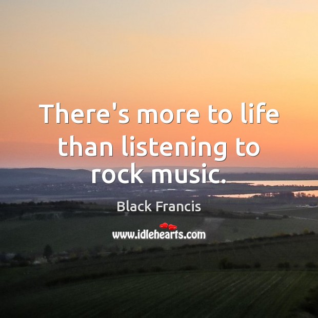 There’s more to life than listening to rock music. Black Francis Picture Quote