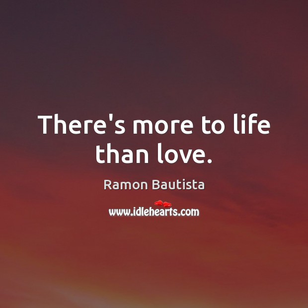 There’s more to life than love. Ramon Bautista Picture Quote