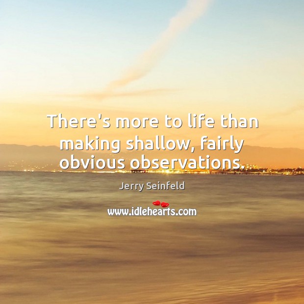 There’s more to life than making shallow, fairly obvious observations. Jerry Seinfeld Picture Quote