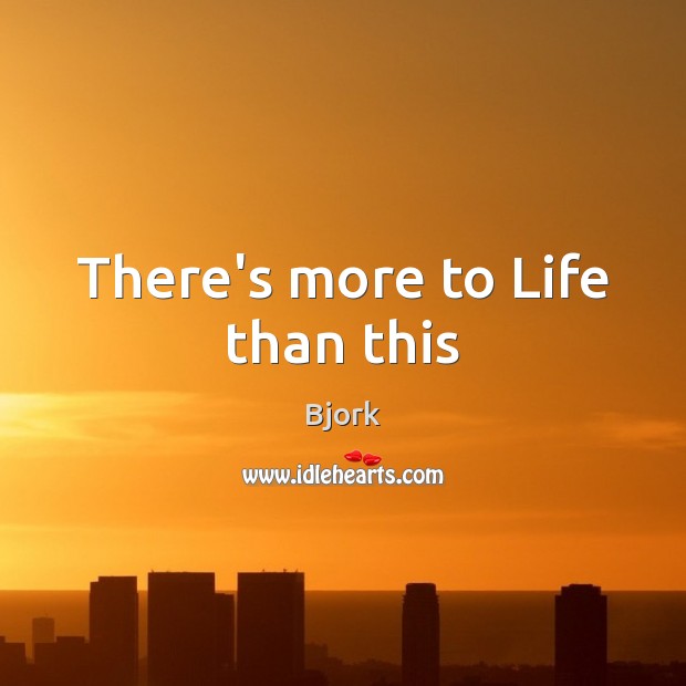 There’s more to Life than this Bjork Picture Quote