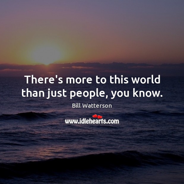 There’s more to this world than just people, you know. Bill Watterson Picture Quote