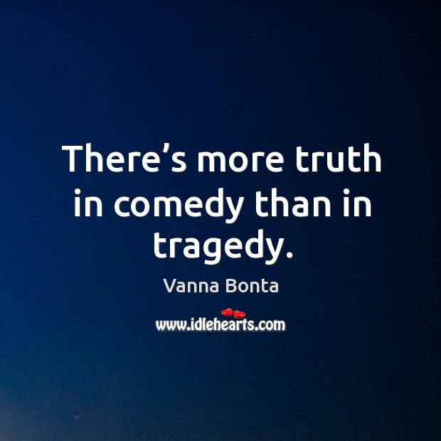 There’s more truth in comedy than in tragedy. Vanna Bonta Picture Quote