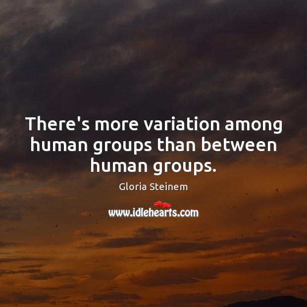 There’s more variation among human groups than between human groups. Gloria Steinem Picture Quote