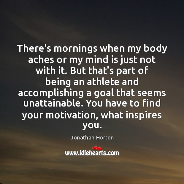 There’s mornings when my body aches or my mind is just not Jonathan Horton Picture Quote
