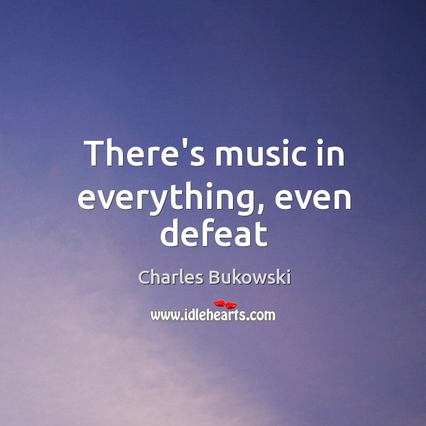 There’s music in everything, even defeat Charles Bukowski Picture Quote