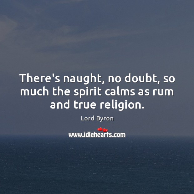 There’s naught, no doubt, so much the spirit calms as rum and true religion. Lord Byron Picture Quote